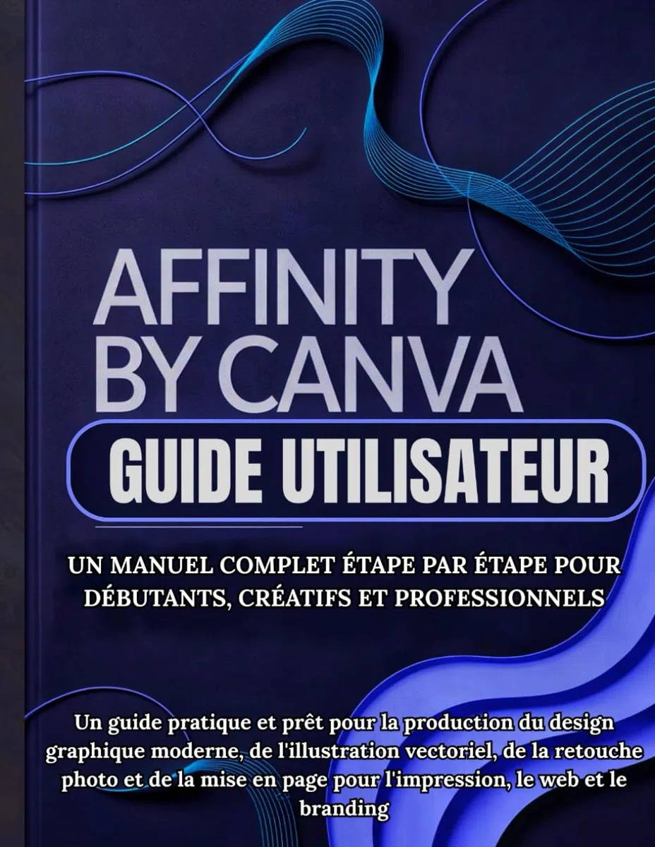 Affinity By Canva Guide Utilisateur: Un manuel complet étape par étape pour débutants, créatifs et professionnels: Un guide pratique et prêt pour la ... vectoriel, de la retouche photo et de la mise