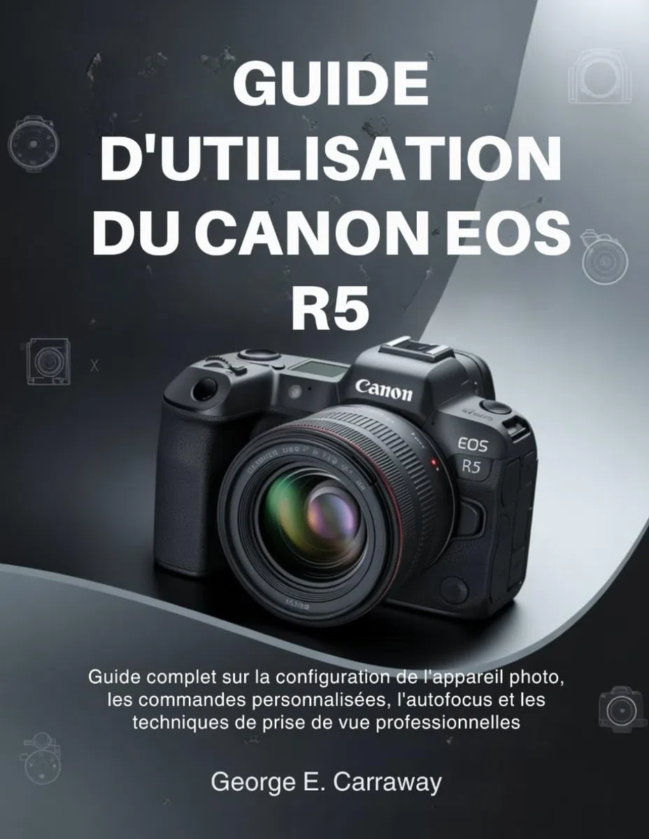 GUIDE D'UTILISATION DU CANON EOS R5: Guide complet sur la configuration de l'appareil photo, les commandes personnalisées, l'autofocus et les techniques de prise de vue professionnelles