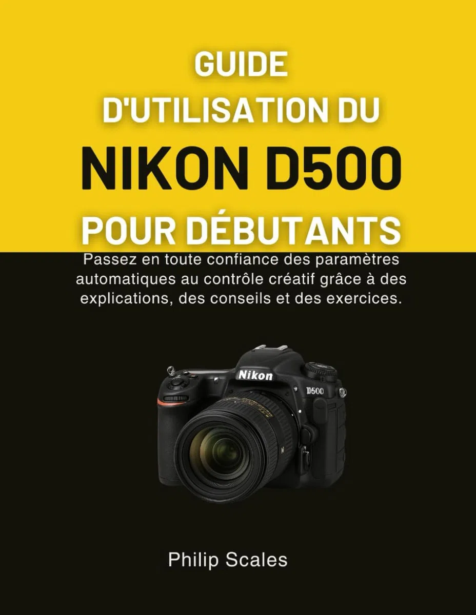 GUIDE D'UTILISATION DU NIKON D500 POUR DÉBUTANTS: Passez en toute confiance des paramètres automatiques au contrôle créatif grâce à des explications, des conseils et des exercices.
