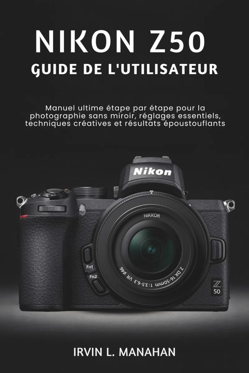 NIKON Z50 GUIDE DE L'UTILISATEUR: Manuel ultime étape par étape pour la photographie sans miroir, réglages essentiels, techniques créatives et résultats époustouflants