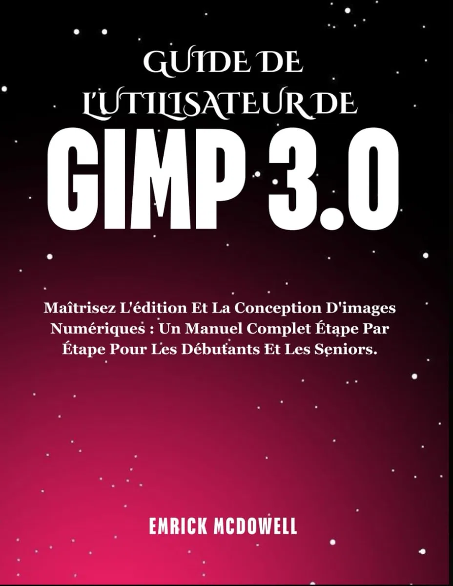 GUIDE DE L'UTILISATEUR DE GIMP 3.0: Maîtrisez L'édition Et La Conception D'images Numériques : Un Manuel Complet Étape Par Étape Pour Les Débutants Et Les Seniors.